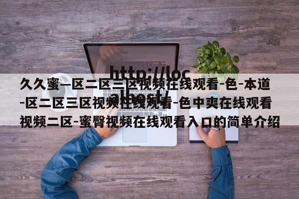 久久蜜—区二区三区视频在线观看-色-本道-区二区三区视频在线观看-色中爽在线观看视频二区-蜜臀视频在线观看入口的简单介绍