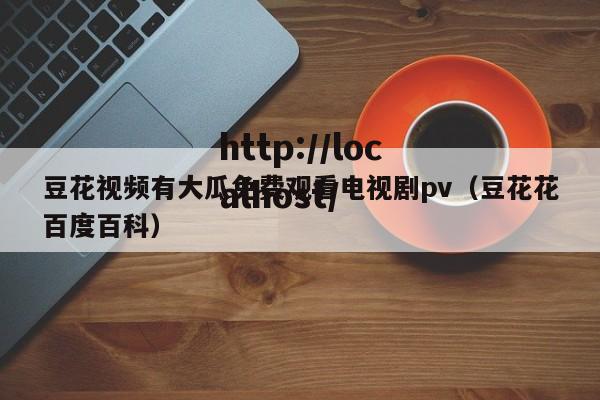 豆花视频有大瓜免费观看电视剧pv(豆花花百度百科)
