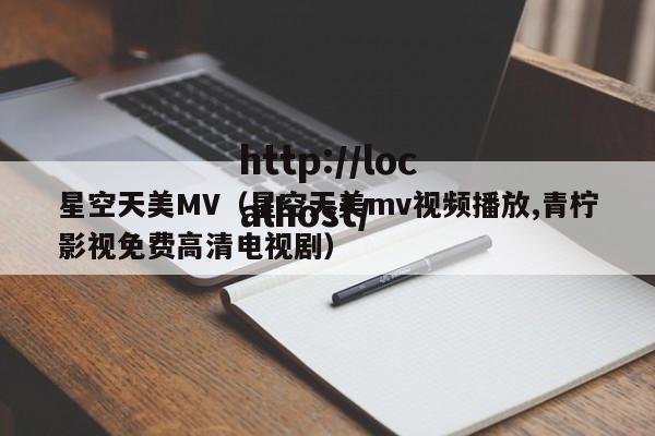 星空天美MV(星空天美mv视频播放,青柠影视免费高清电视剧)