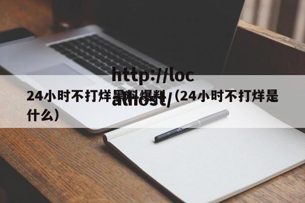24小时不打烊黑料爆料(24小时不打烊是什么)