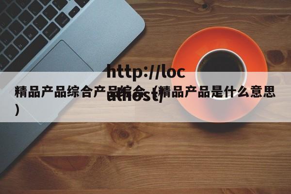 精品产品综合产品综合(精品产品是什么意思)